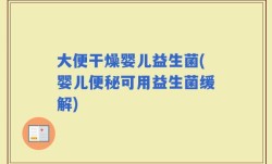 大便干燥婴儿益生菌(婴儿便秘可用益生菌缓解)