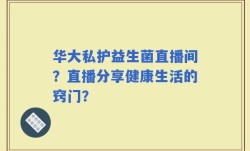 华大私护益生菌直播间？直播分享健康生活的窍门？