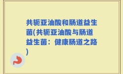 共轭亚油酸和肠道益生菌(共轭亚油酸与肠道益生菌：健康肠道之路)