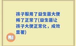 孩子服用了益生菌大便稀了正常了(益生菌让孩子大便正常化，成效显著)