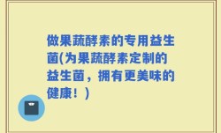 做果蔬酵素的专用益生菌(为果蔬酵素定制的益生菌，拥有更美味的健康！)