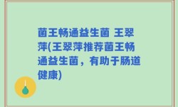 菌王畅通益生菌 王翠萍(王翠萍推荐菌王畅通益生菌，有助于肠道健康)