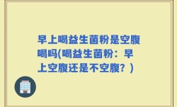 早上喝益生菌粉是空腹喝吗(喝益生菌粉：早上空腹还是不空腹？)