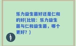 乐力益生菌好还是仁和的好(比较：乐力益生菌与仁和益生菌，哪个更好？)