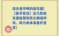 适合备孕喝的益生菌(【备孕首选】这几款益生菌能帮你优化肠道环境，助力身体准备好宝宝)