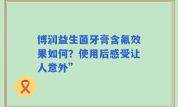 博润益生菌牙膏含氟效果如何？使用后感受让人意外”