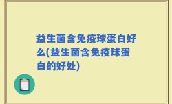 益生菌含免疫球蛋白好么(益生菌含免疫球蛋白的好处)