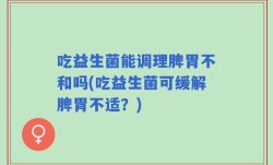吃益生菌能调理脾胃不和吗(吃益生菌可缓解脾胃不适？)