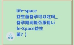 life-space益生菌备孕可以吃吗_备孕期间能否服用Life-Space益生菌？)