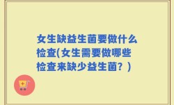 女生缺益生菌要做什么检查(女生需要做哪些检查来缺少益生菌？)
