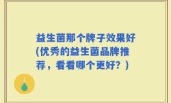 益生菌那个牌子效果好(优秀的益生菌品牌推荐，看看哪个更好？)