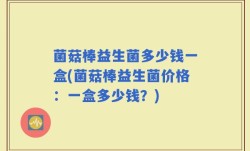 菌菇棒益生菌多少钱一盒(菌菇棒益生菌价格：一盒多少钱？)