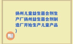扬州儿童益生菌合剂生产厂扬州益生菌合剂制造厂开始生产儿童产品)