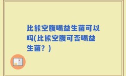 比熊空腹喝益生菌可以吗(比熊空腹可否喝益生菌？)