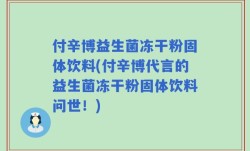 付辛博益生菌冻干粉固体饮料(付辛博代言的益生菌冻干粉固体饮料问世！)