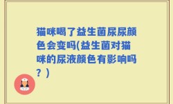 猫咪喝了益生菌尿尿颜色会变吗(益生菌对猫咪的尿液颜色有影响吗？)