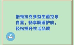 倍顿拉克多益生菌京东自营，畅享肠道护航，轻松提升生活品质