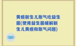 黄疸新生儿胀气吃益生菌(使用益生菌缓解新生儿黄疸和胀气问题)