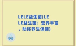 LELE益生菌(LELE益生菌：营养丰富，助你养生保健)