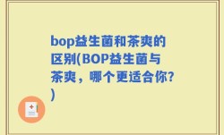 bop益生菌和茶爽的区别(BOP益生菌与茶爽，哪个更适合你？)