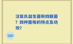 汉臣氏益生菌粉四联菌？四种菌株的特点及功效？