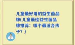 儿童最好用的益生菌品牌(儿童最佳益生菌品牌推荐：哪个最适合孩子？)