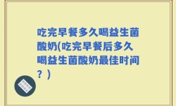 吃完早餐多久喝益生菌酸奶(吃完早餐后多久喝益生菌酸奶最佳时间？)