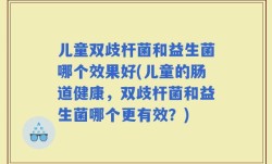 儿童双歧杆菌和益生菌哪个效果好(儿童的肠道健康，双歧杆菌和益生菌哪个更有效？)