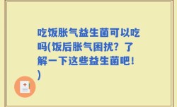 吃饭胀气益生菌可以吃吗(饭后胀气困扰？了解一下这些益生菌吧！)