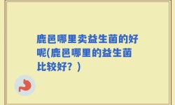 鹿邑哪里卖益生菌的好呢(鹿邑哪里的益生菌比较好？)