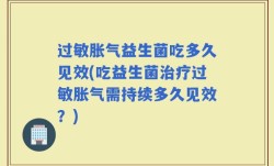 过敏胀气益生菌吃多久见效(吃益生菌治疗过敏胀气需持续多久见效？)
