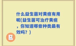 什么益生菌对黄疸有用呢(益生菌可治疗黄疸，你知道哪些种类最有效吗？)