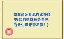 益生菌牙膏怎样选择牌子(如何选择适合自己的益生菌牙膏品牌？)
