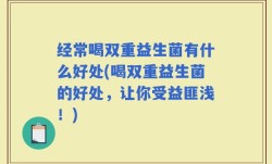 经常喝双重益生菌有什么好处(喝双重益生菌的好处，让你受益匪浅！)