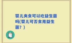 婴儿夹食可以吃益生菌吗(婴儿可否食用益生菌？)