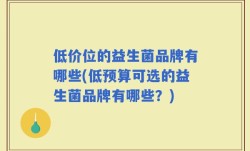 低价位的益生菌品牌有哪些(低预算可选的益生菌品牌有哪些？)
