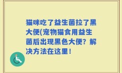 猫咪吃了益生菌拉了黑大便(宠物猫食用益生菌后出现黑色大便？解决方法在这里！