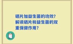 硒片加益生菌的功效？解读硒片和益生菌的双重保健作用？