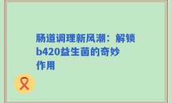肠道调理新风潮：解锁b420益生菌的奇妙作用