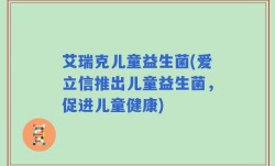 艾瑞克儿童益生菌(爱立信推出儿童益生菌，促进儿童健康)