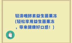 轻清嗖酵素益生菌果冻(轻松享用益生菌果冻，带来健康好口感！)
