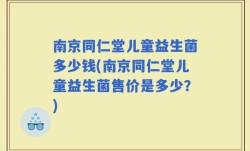 南京同仁堂儿童益生菌多少钱(南京同仁堂儿童益生菌售价是多少？)