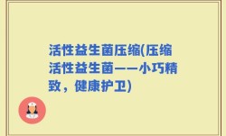 活性益生菌压缩(压缩活性益生菌——小巧精致，健康护卫)
