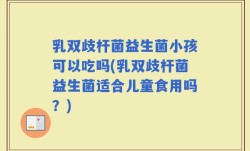 乳双歧杆菌益生菌小孩可以吃吗(乳双歧杆菌益生菌适合儿童食用吗？)