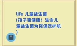 life 儿童益生菌(孩子更健康！生命儿童益生菌为你保驾护航)