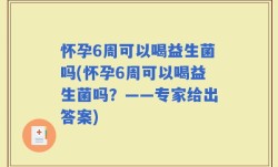 怀孕6周可以喝益生菌吗(怀孕6周可以喝益生菌吗？——专家给出答案)