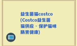 益生菌猫costco(Costco益生菌猫供应 - 保护猫咪肠胃健康)