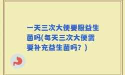 一天三次大便要服益生菌吗(每天三次大便需要补充益生菌吗？)