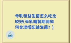 母乳和益生菌怎么吃比较好(母乳哺育期间如何合理搭配益生菌？)
