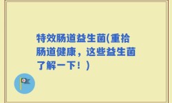 特效肠道益生菌(重拾肠道健康，这些益生菌了解一下！)